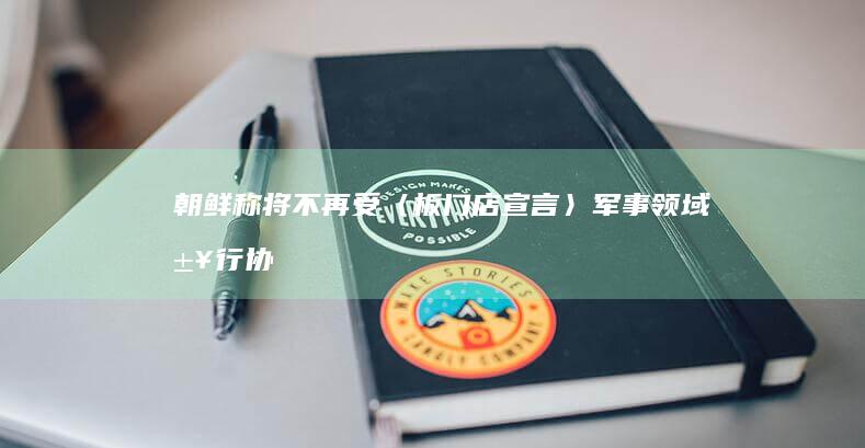 朝鲜称将不再受《〈板门店宣言〉军事领域履行协议》约束，这意味着什么？对朝韩关系将带来哪些影响？