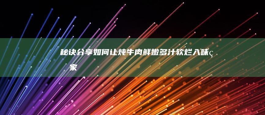 秘诀分享：如何让炖牛肉鲜嫩多汁、软烂入味的家常做法